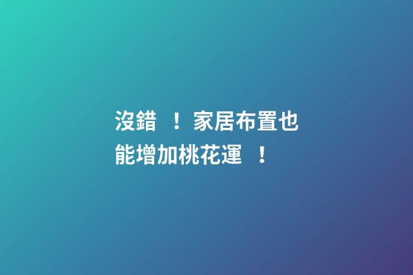 沒錯！家居布置也能增加桃花運！